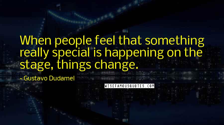 Gustavo Dudamel Quotes: When people feel that something really special is happening on the stage, things change.