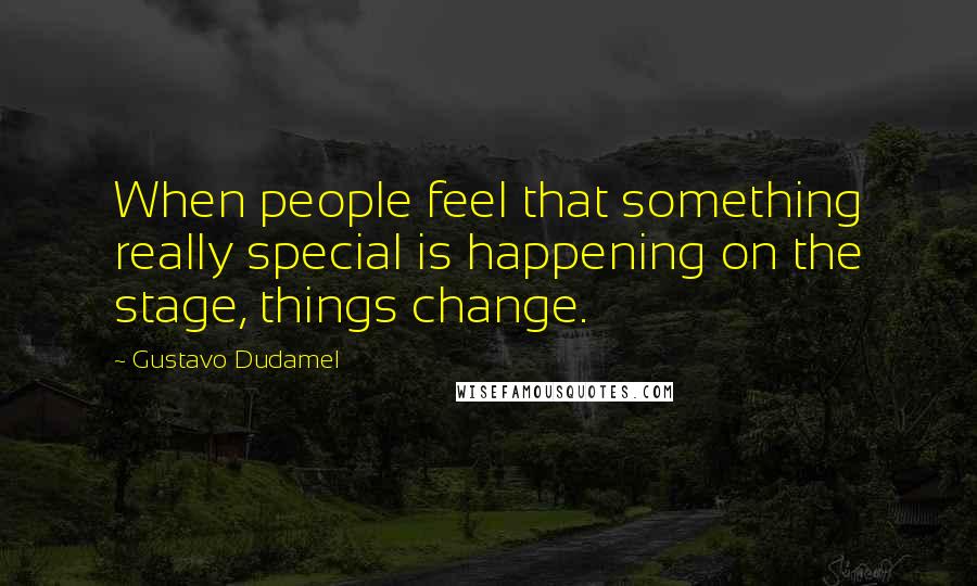 Gustavo Dudamel Quotes: When people feel that something really special is happening on the stage, things change.