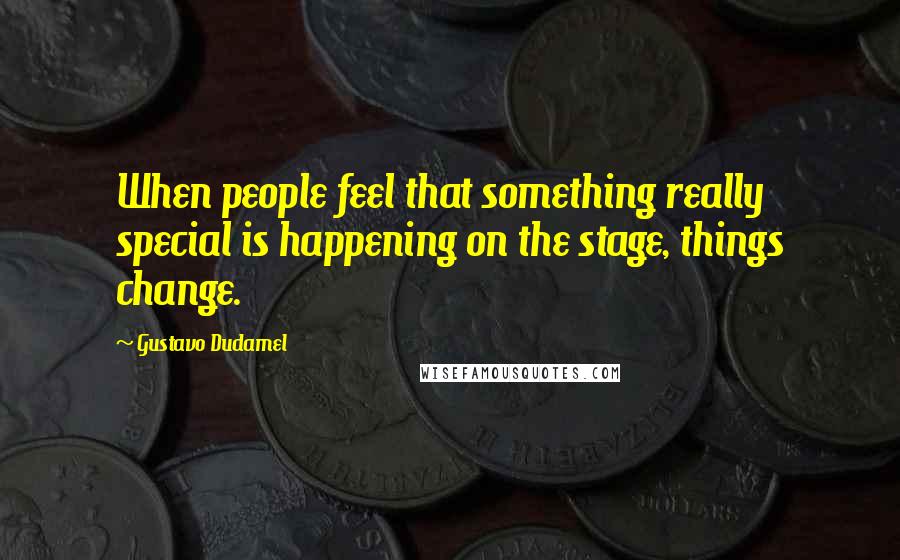 Gustavo Dudamel Quotes: When people feel that something really special is happening on the stage, things change.