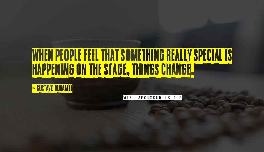 Gustavo Dudamel Quotes: When people feel that something really special is happening on the stage, things change.