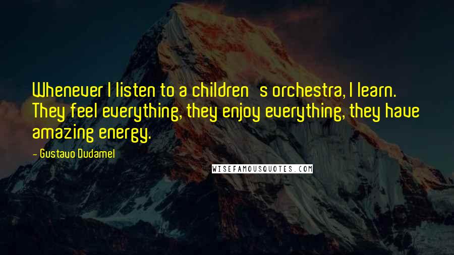 Gustavo Dudamel Quotes: Whenever I listen to a children's orchestra, I learn. They feel everything, they enjoy everything, they have amazing energy.