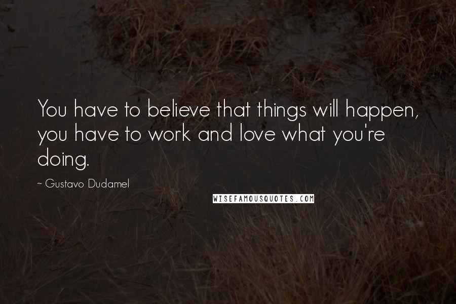 Gustavo Dudamel Quotes: You have to believe that things will happen, you have to work and love what you're doing.