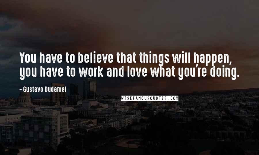 Gustavo Dudamel Quotes: You have to believe that things will happen, you have to work and love what you're doing.