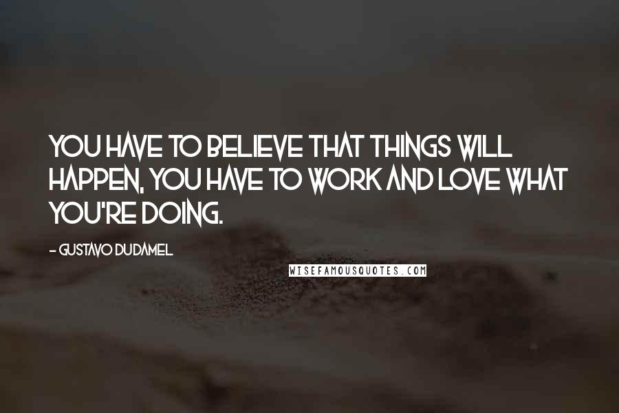 Gustavo Dudamel Quotes: You have to believe that things will happen, you have to work and love what you're doing.