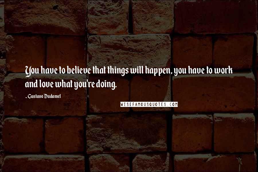 Gustavo Dudamel Quotes: You have to believe that things will happen, you have to work and love what you're doing.
