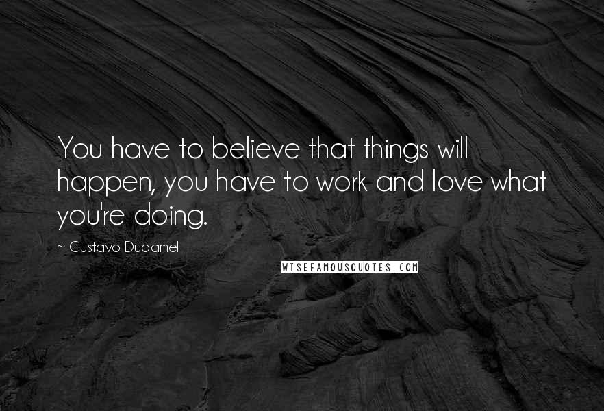 Gustavo Dudamel Quotes: You have to believe that things will happen, you have to work and love what you're doing.