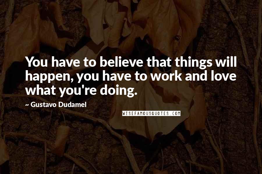 Gustavo Dudamel Quotes: You have to believe that things will happen, you have to work and love what you're doing.
