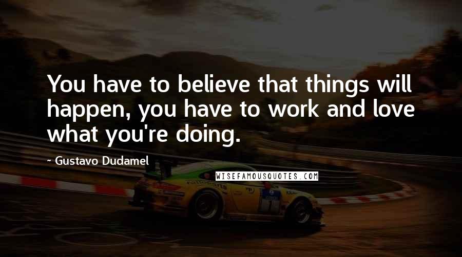 Gustavo Dudamel Quotes: You have to believe that things will happen, you have to work and love what you're doing.