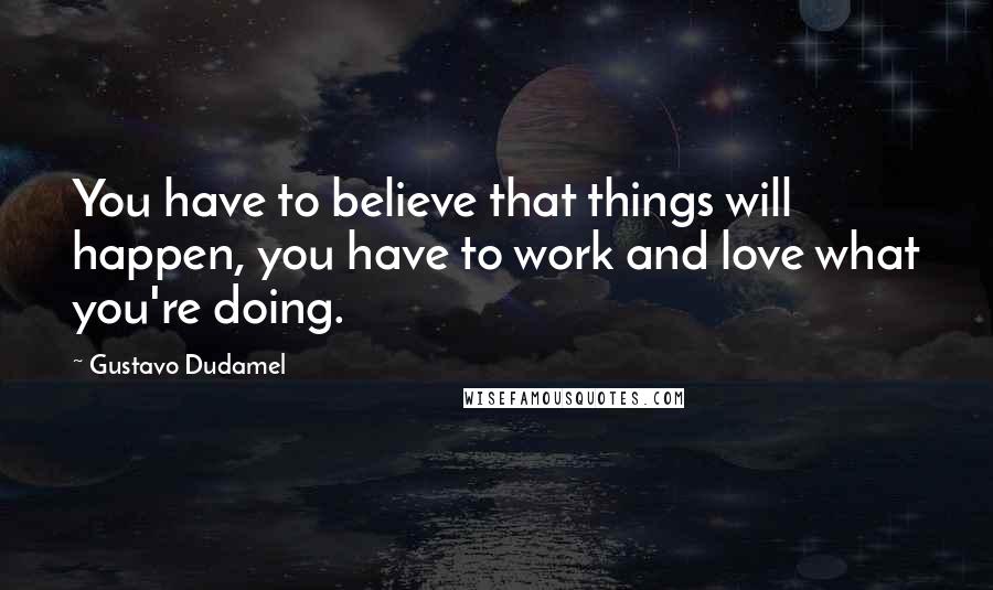 Gustavo Dudamel Quotes: You have to believe that things will happen, you have to work and love what you're doing.