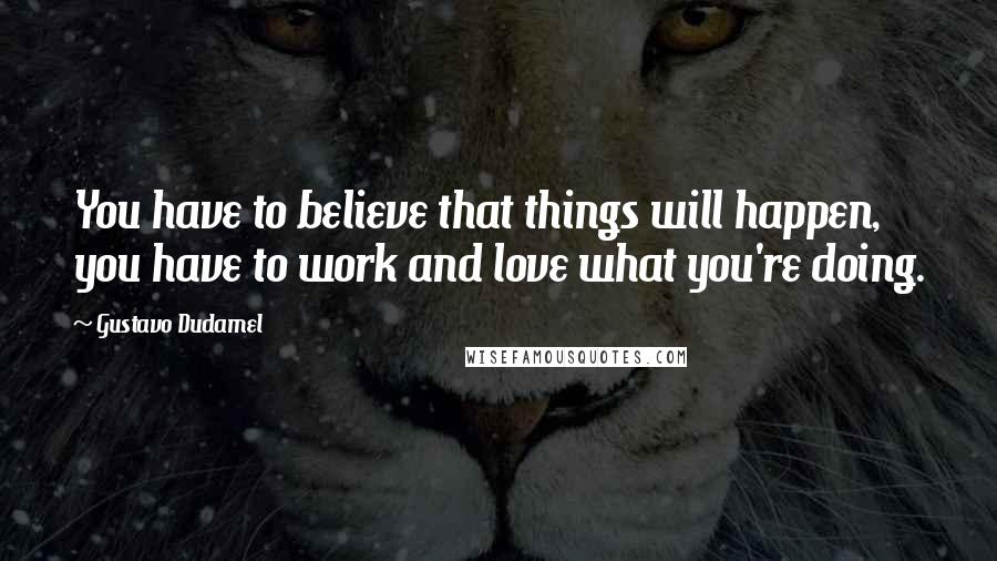 Gustavo Dudamel Quotes: You have to believe that things will happen, you have to work and love what you're doing.