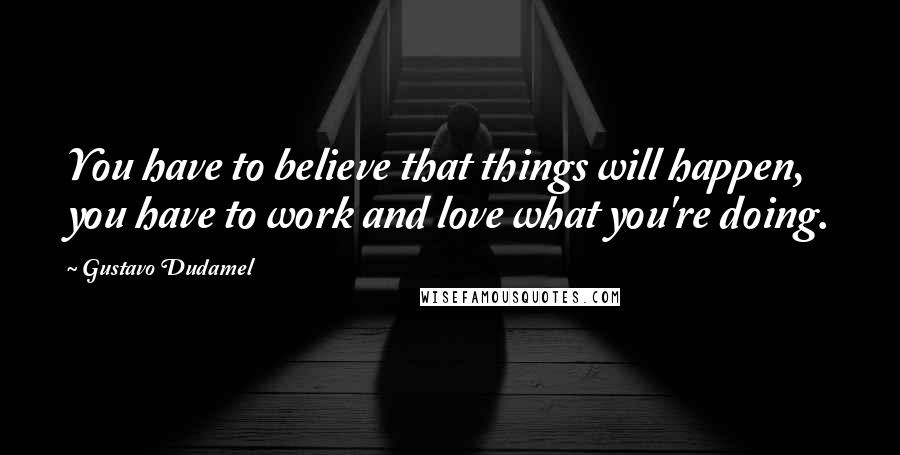 Gustavo Dudamel Quotes: You have to believe that things will happen, you have to work and love what you're doing.