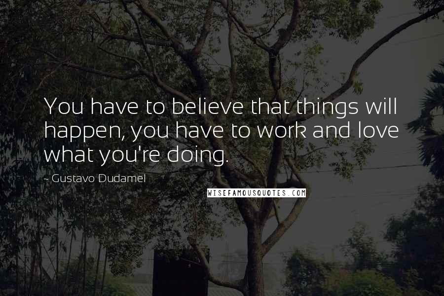 Gustavo Dudamel Quotes: You have to believe that things will happen, you have to work and love what you're doing.