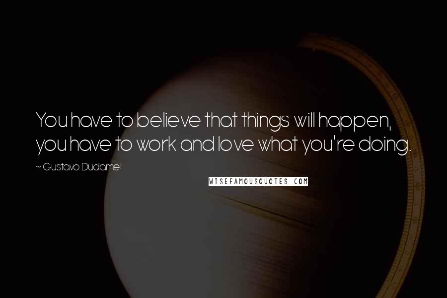 Gustavo Dudamel Quotes: You have to believe that things will happen, you have to work and love what you're doing.