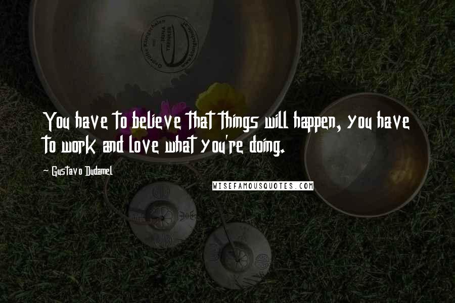 Gustavo Dudamel Quotes: You have to believe that things will happen, you have to work and love what you're doing.