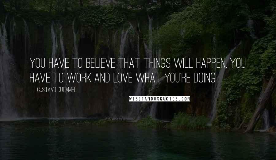 Gustavo Dudamel Quotes: You have to believe that things will happen, you have to work and love what you're doing.