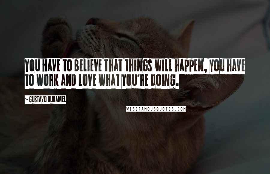 Gustavo Dudamel Quotes: You have to believe that things will happen, you have to work and love what you're doing.