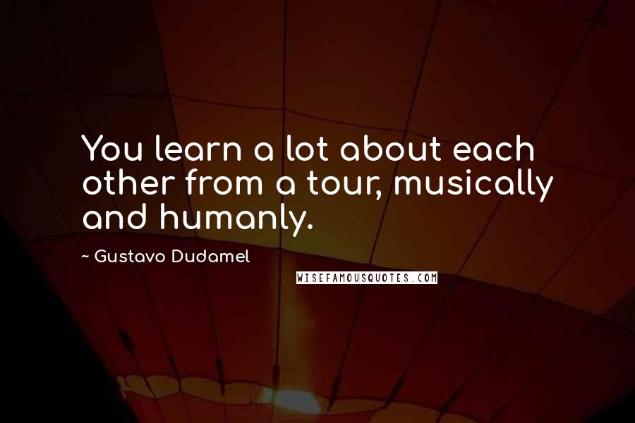 Gustavo Dudamel Quotes: You learn a lot about each other from a tour, musically and humanly.