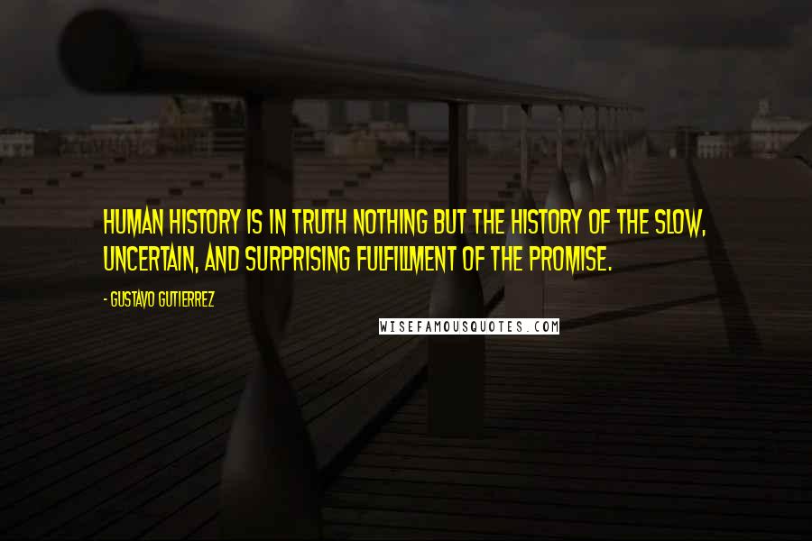 Gustavo Gutierrez Quotes: Human history is in truth nothing but the history of the slow, uncertain, and surprising fulfillment of the Promise.