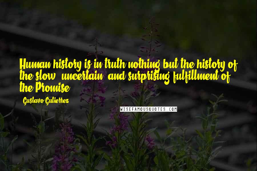 Gustavo Gutierrez Quotes: Human history is in truth nothing but the history of the slow, uncertain, and surprising fulfillment of the Promise.