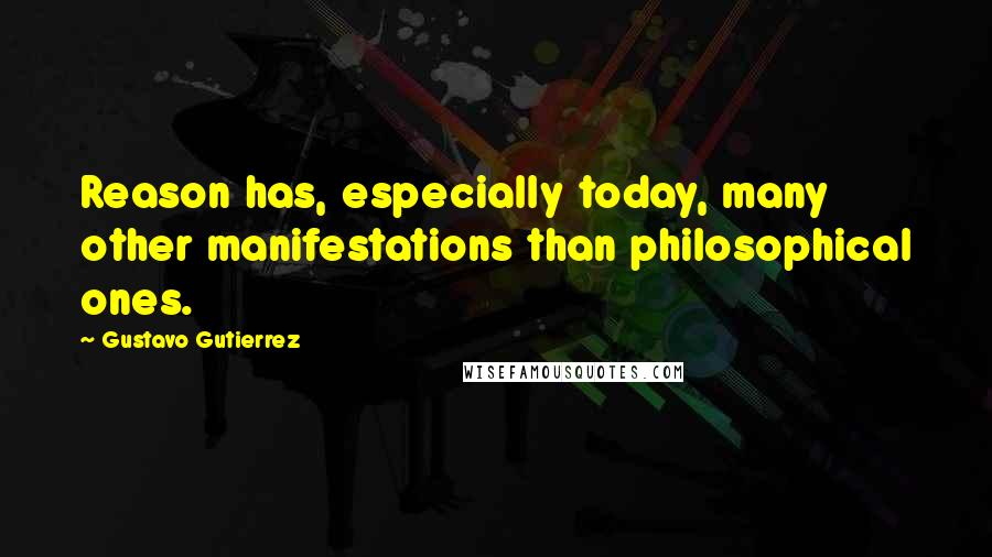 Gustavo Gutierrez Quotes: Reason has, especially today, many other manifestations than philosophical ones.