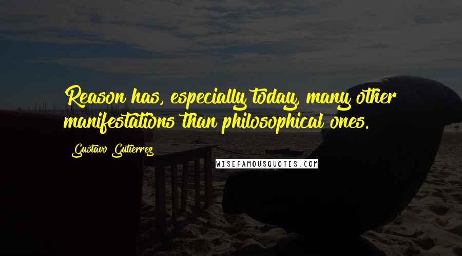 Gustavo Gutierrez Quotes: Reason has, especially today, many other manifestations than philosophical ones.