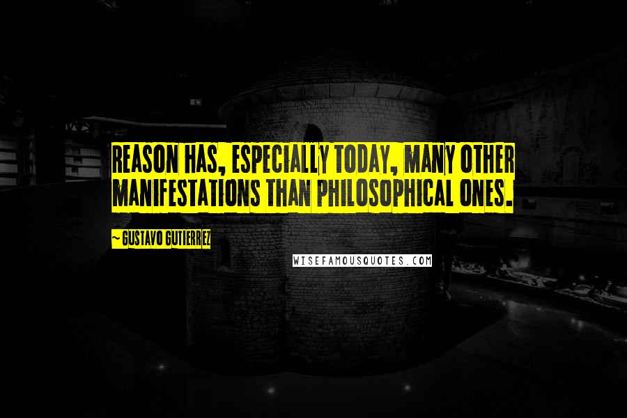 Gustavo Gutierrez Quotes: Reason has, especially today, many other manifestations than philosophical ones.