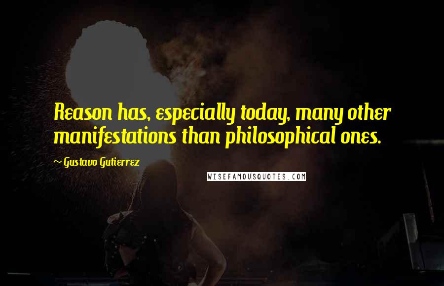 Gustavo Gutierrez Quotes: Reason has, especially today, many other manifestations than philosophical ones.