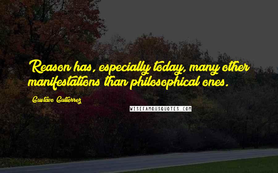 Gustavo Gutierrez Quotes: Reason has, especially today, many other manifestations than philosophical ones.