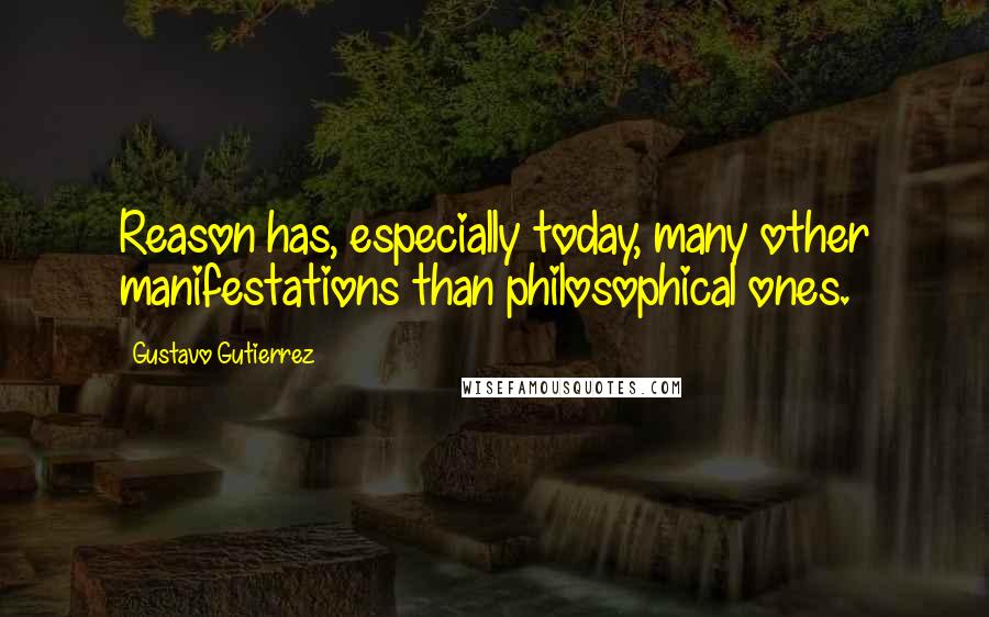 Gustavo Gutierrez Quotes: Reason has, especially today, many other manifestations than philosophical ones.