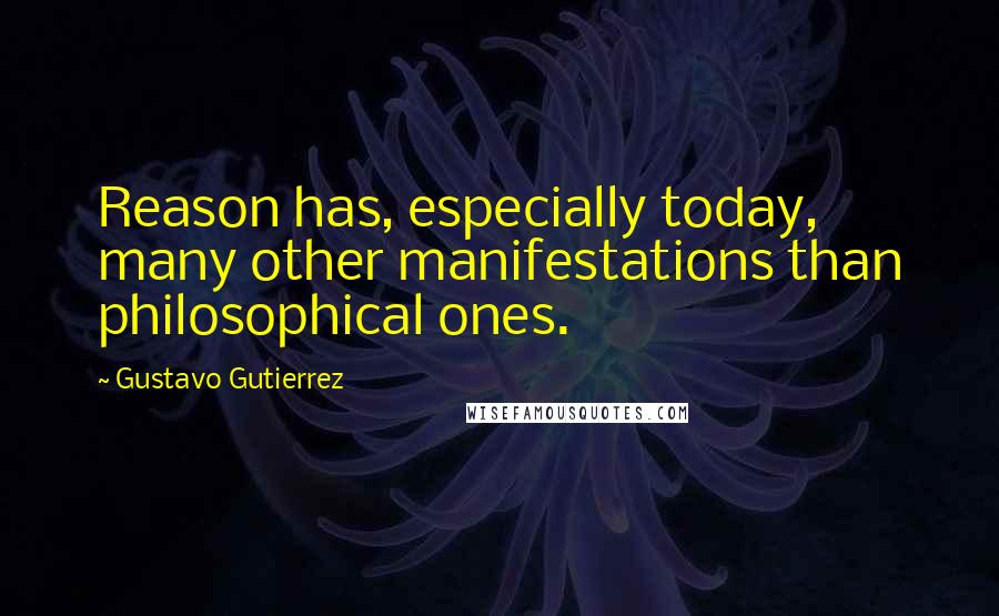 Gustavo Gutierrez Quotes: Reason has, especially today, many other manifestations than philosophical ones.