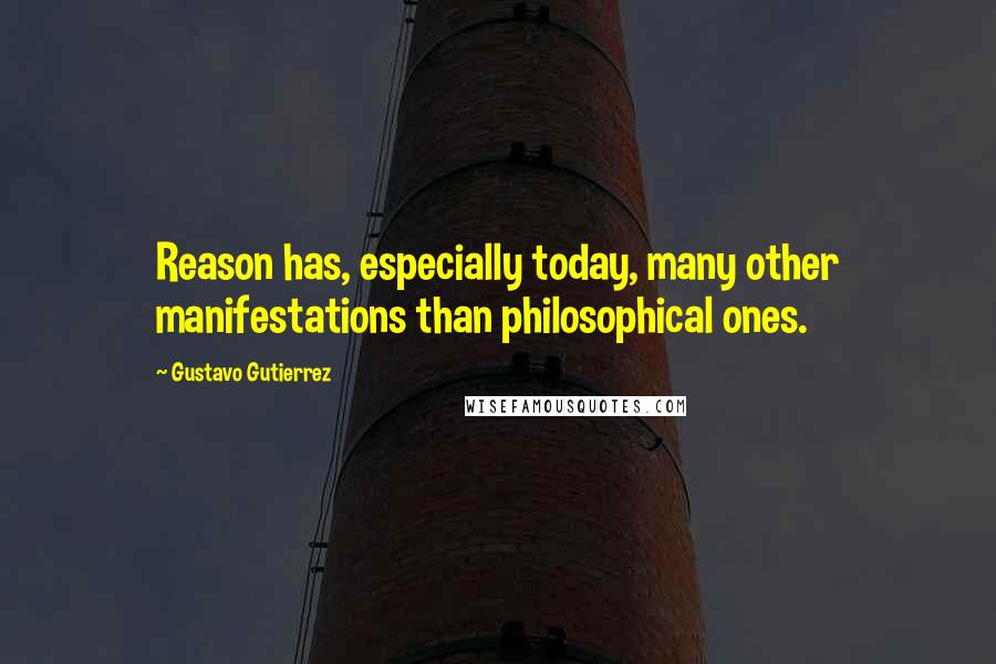 Gustavo Gutierrez Quotes: Reason has, especially today, many other manifestations than philosophical ones.