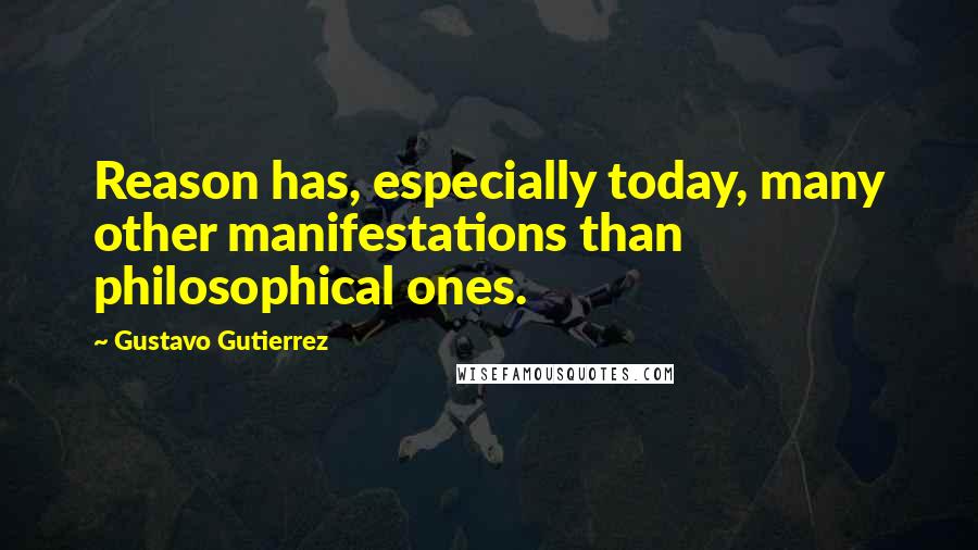 Gustavo Gutierrez Quotes: Reason has, especially today, many other manifestations than philosophical ones.