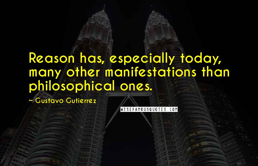 Gustavo Gutierrez Quotes: Reason has, especially today, many other manifestations than philosophical ones.