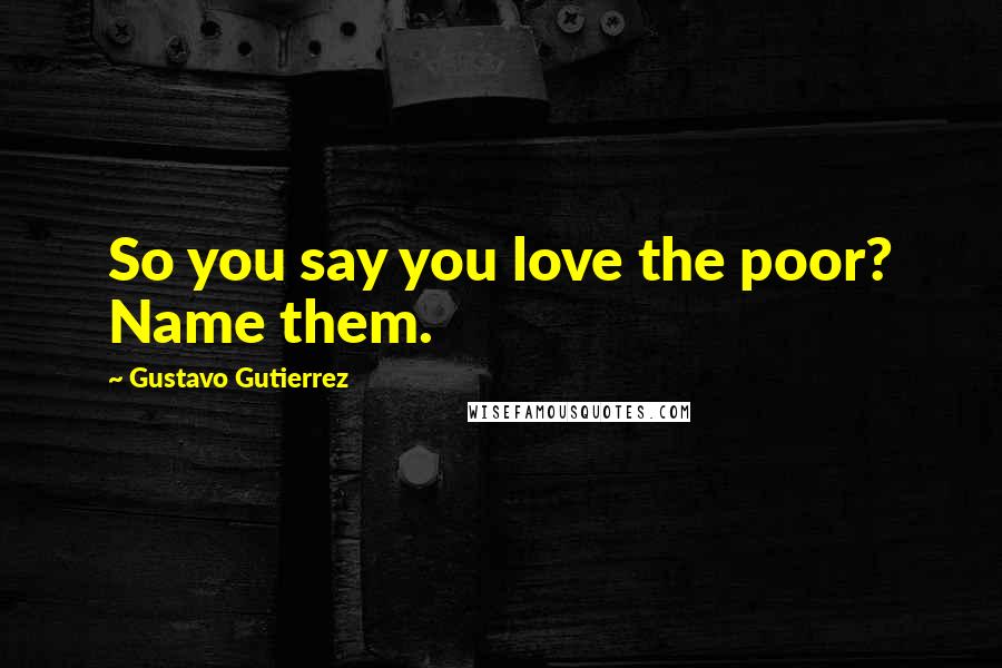 Gustavo Gutierrez Quotes: So you say you love the poor? Name them.