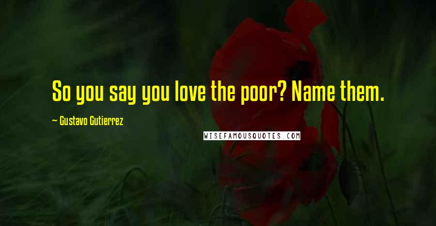Gustavo Gutierrez Quotes: So you say you love the poor? Name them.