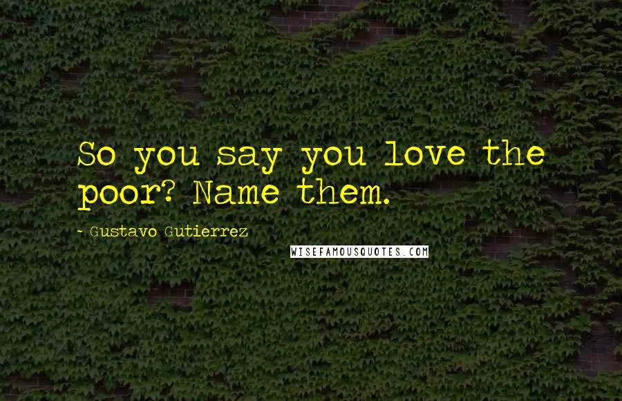 Gustavo Gutierrez Quotes: So you say you love the poor? Name them.