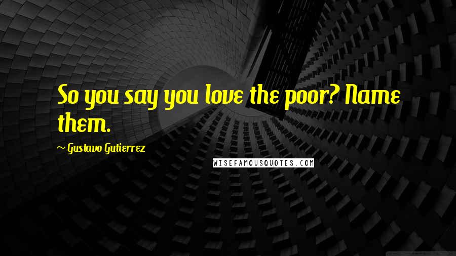Gustavo Gutierrez Quotes: So you say you love the poor? Name them.