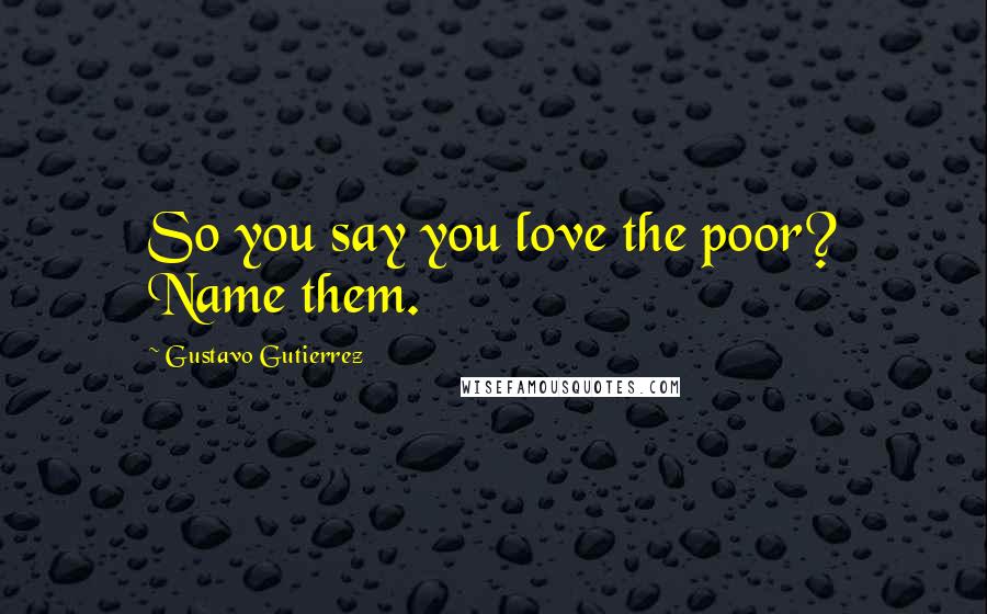 Gustavo Gutierrez Quotes: So you say you love the poor? Name them.