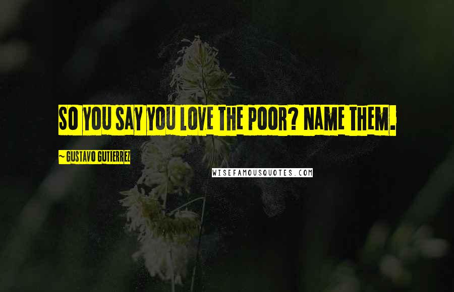 Gustavo Gutierrez Quotes: So you say you love the poor? Name them.