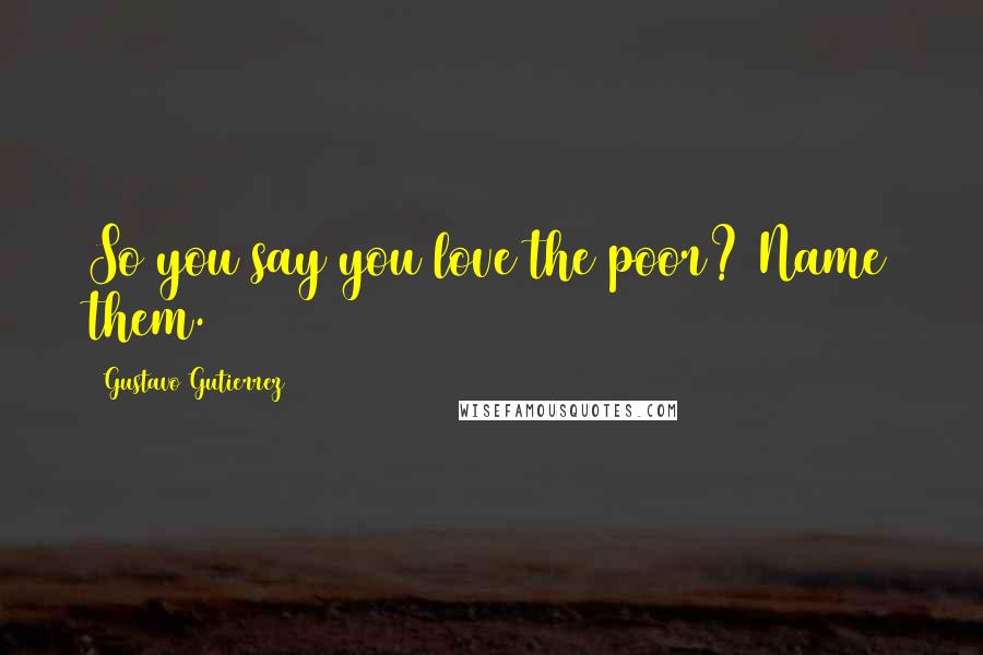Gustavo Gutierrez Quotes: So you say you love the poor? Name them.