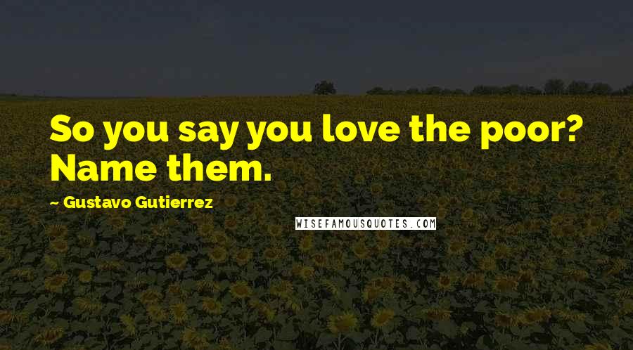 Gustavo Gutierrez Quotes: So you say you love the poor? Name them.
