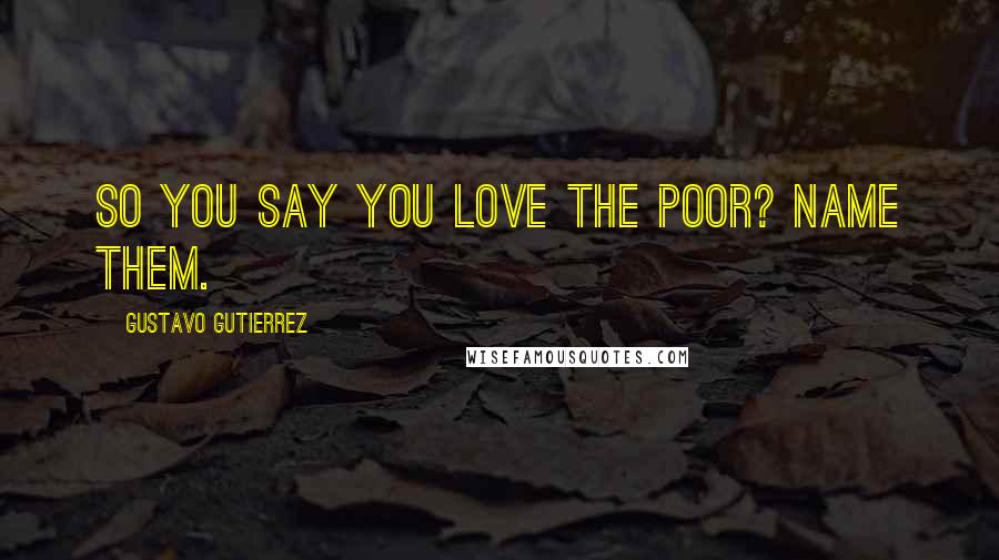 Gustavo Gutierrez Quotes: So you say you love the poor? Name them.