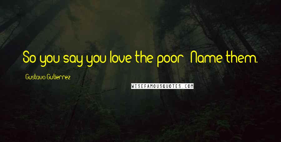 Gustavo Gutierrez Quotes: So you say you love the poor? Name them.