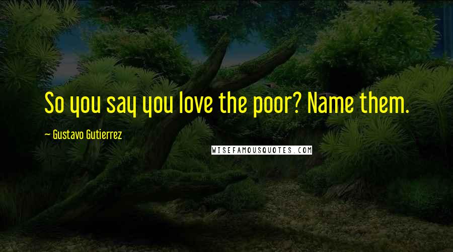 Gustavo Gutierrez Quotes: So you say you love the poor? Name them.