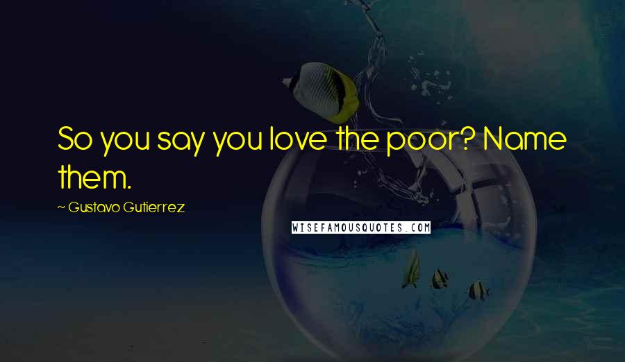 Gustavo Gutierrez Quotes: So you say you love the poor? Name them.