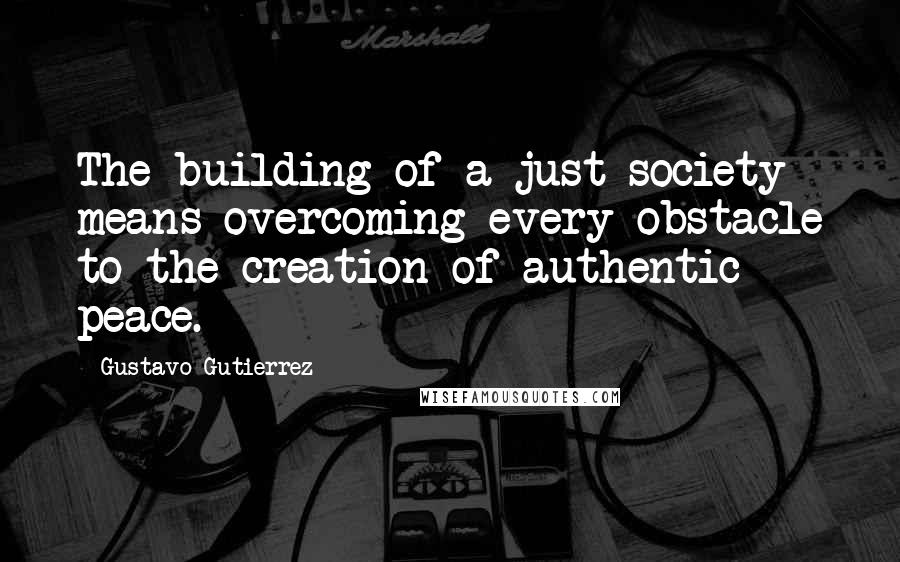 Gustavo Gutierrez Quotes: The building of a just society means overcoming every obstacle to the creation of authentic peace.