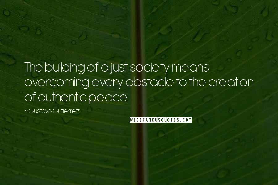 Gustavo Gutierrez Quotes: The building of a just society means overcoming every obstacle to the creation of authentic peace.