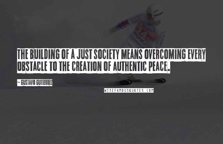 Gustavo Gutierrez Quotes: The building of a just society means overcoming every obstacle to the creation of authentic peace.