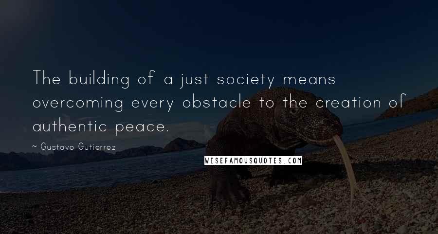 Gustavo Gutierrez Quotes: The building of a just society means overcoming every obstacle to the creation of authentic peace.