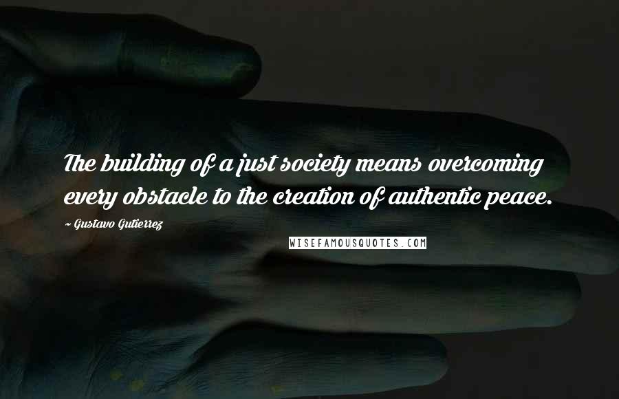 Gustavo Gutierrez Quotes: The building of a just society means overcoming every obstacle to the creation of authentic peace.